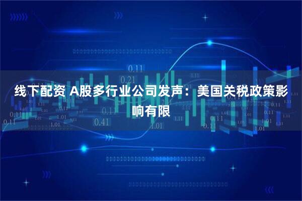 线下配资 A股多行业公司发声：美国关税政策影响有限