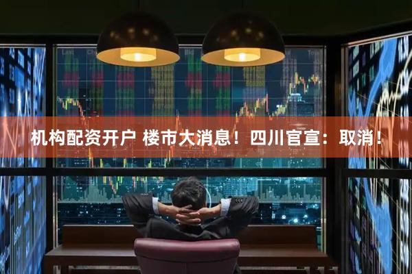 机构配资开户 楼市大消息！四川官宣：取消！