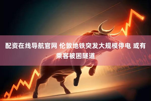 配资在线导航官网 伦敦地铁突发大规模停电 或有乘客被困隧道