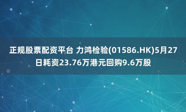 正规股票配资平台 力鸿检验(01586.HK)5月27日耗资23.76万港元回购9.6万股