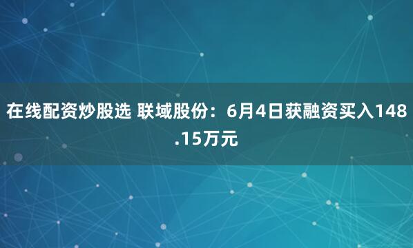 在线配资炒股选 联域股份：6月4日获融资买入148.15万元