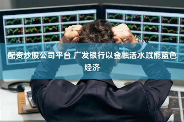 配资炒股公司平台 广发银行以金融活水赋能蓝色经济