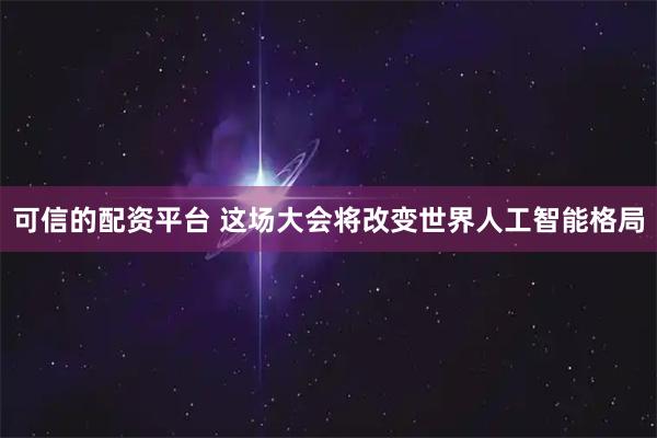 可信的配资平台 这场大会将改变世界人工智能格局