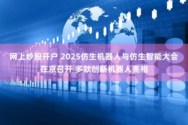 网上炒股开户 2025仿生机器人与仿生智能大会在京召开 多款创新机器人亮相