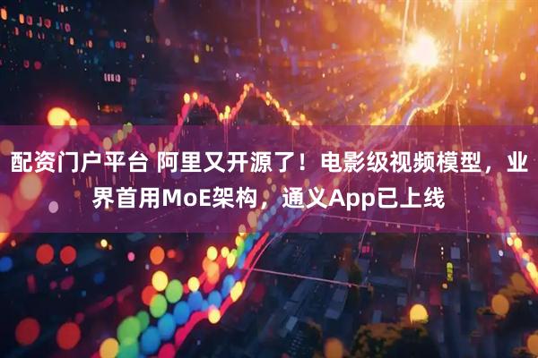 配资门户平台 阿里又开源了！电影级视频模型，业界首用MoE架构，通义App已上线