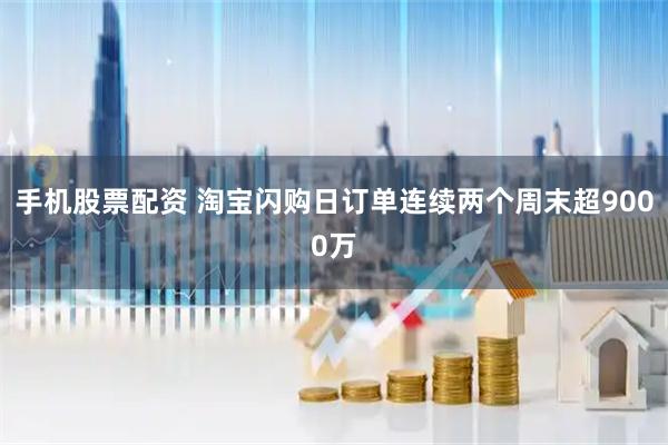 手机股票配资 淘宝闪购日订单连续两个周末超9000万