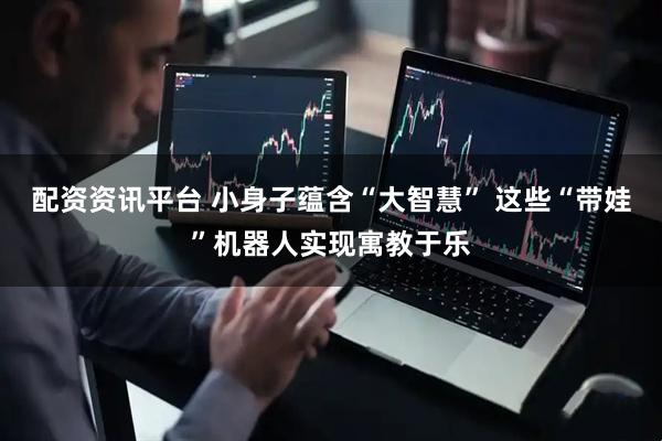 配资资讯平台 小身子蕴含“大智慧” 这些“带娃”机器人实现寓教于乐