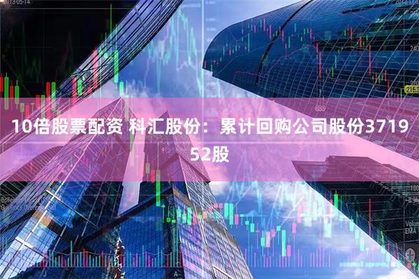 10倍股票配资 科汇股份：累计回购公司股份371952股