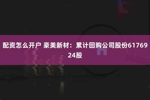 配资怎么开户 豪美新材：累计回购公司股份6176924股