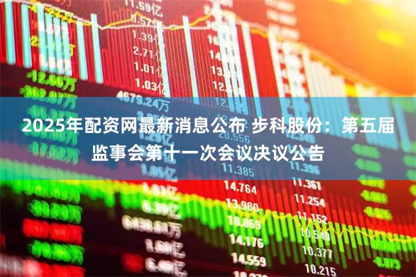 2025年配资网最新消息公布 步科股份：第五届监事会第十一次会议决议公告