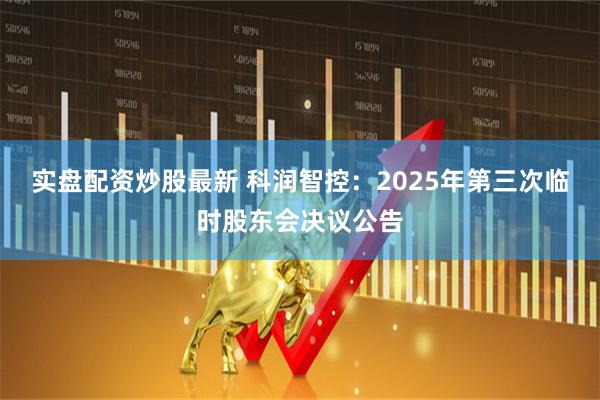 实盘配资炒股最新 科润智控：2025年第三次临时股东会决议公告