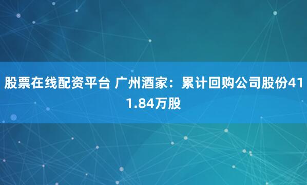 股票在线配资平台 广州酒家：累计回购公司股份411.84万股