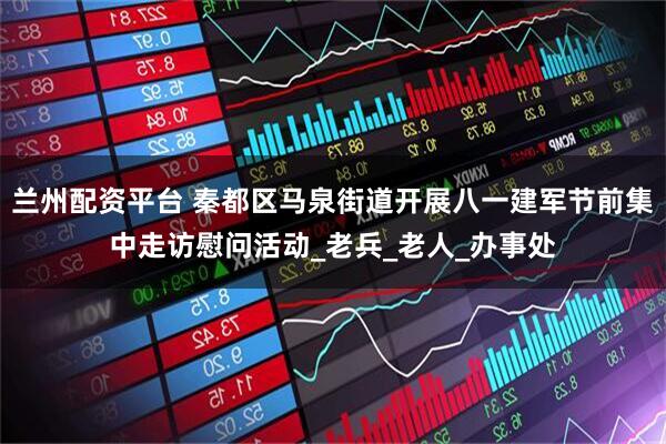 兰州配资平台 秦都区马泉街道开展八一建军节前集中走访慰问活动_老兵_老人_办事处