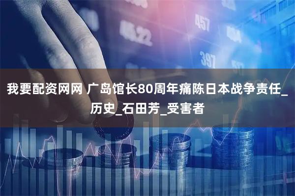 我要配资网网 广岛馆长80周年痛陈日本战争责任_历史_石田芳_受害者