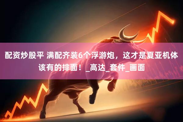 配资炒股平 满配齐装6个浮游炮，这才是夏亚机体该有的排面！_高达_套件_画面