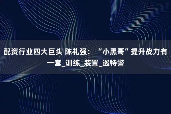 配资行业四大巨头 陈礼强： “小黑哥”提升战力有一套_训练_装置_巡特警
