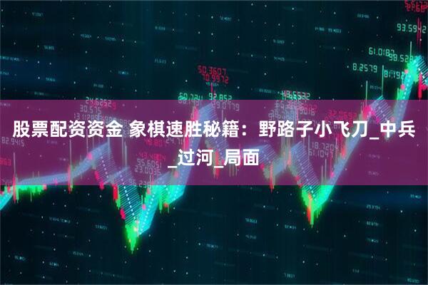 股票配资资金 象棋速胜秘籍：野路子小飞刀_中兵_过河_局面