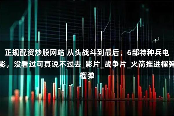 正规配资炒股网站 从头战斗到最后，6部特种兵电影，没看过可真说不过去_影片_战争片_火箭推进榴弹