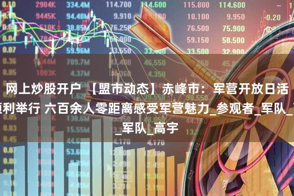 网上炒股开户 【盟市动态】赤峰市：军营开放日活动顺利举行 六百余人零距离感受军营魅力_参观者_军队_高宇