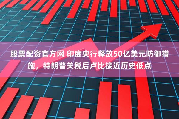 股票配资官方网 印度央行释放50亿美元防御措施，特朗普关税后卢比接近历史低点