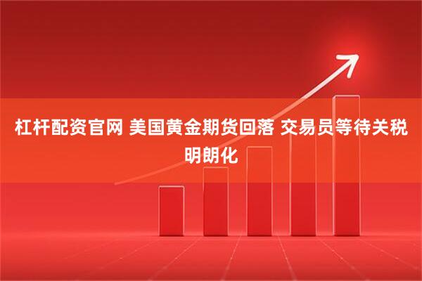 杠杆配资官网 美国黄金期货回落 交易员等待关税明朗化