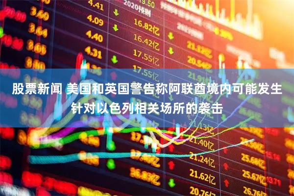 股票新闻 美国和英国警告称阿联酋境内可能发生针对以色列相关场所的袭击