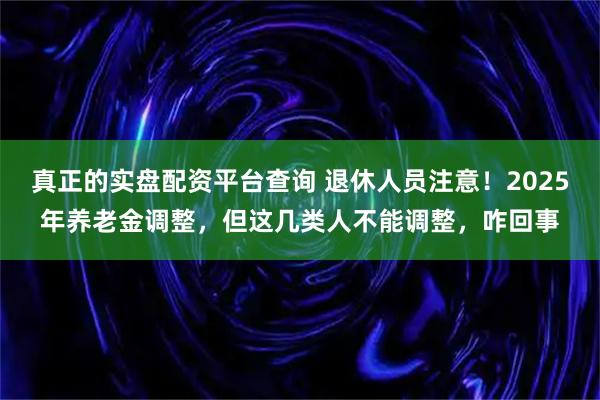 真正的实盘配资平台查询 退休人员注意！2025年养老金调整，但这几类人不能调整，咋回事