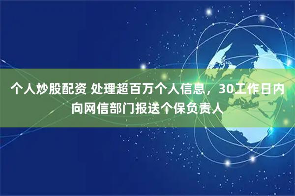 个人炒股配资 处理超百万个人信息，30工作日内向网信部门报送个保负责人