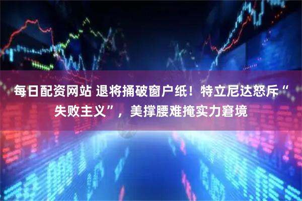 每日配资网站 退将捅破窗户纸！特立尼达怒斥“失败主义”，美撑腰难掩实力窘境