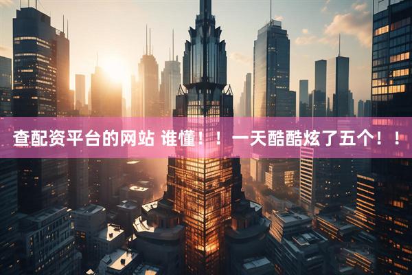 查配资平台的网站 谁懂！！一天酷酷炫了五个！！