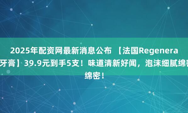 2025年配资网最新消息公布 【法国Regenerate牙膏】39.9元到手5支！味道清新好闻，泡沫细腻绵密！