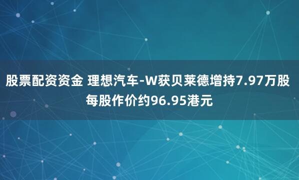 股票配资资金 理想汽车-W获贝莱德增持7.97万股 每股作价约96.95港元