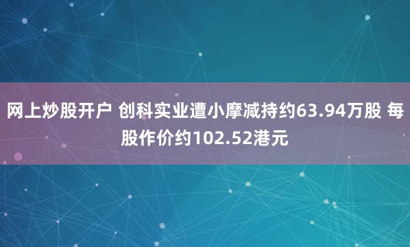 网上炒股开户 创科实业遭小摩减持约63.94万股 每股作价约102.52港元