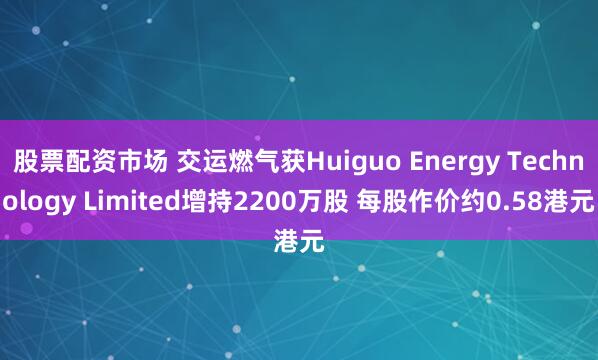 股票配资市场 交运燃气获Huiguo Energy Technology Limited增持2200万股 每股作价约0.58港元