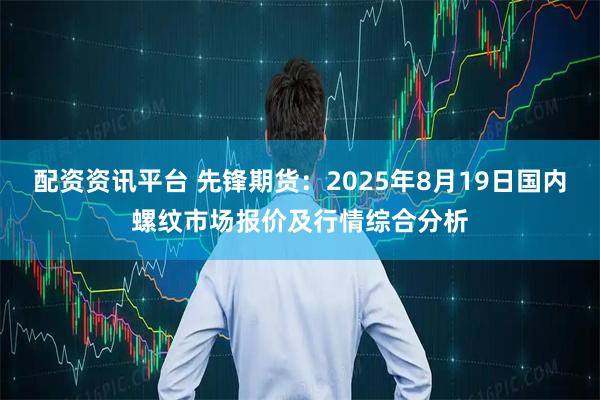 配资资讯平台 先锋期货：2025年8月19日国内螺纹市场报价及行情综合分析
