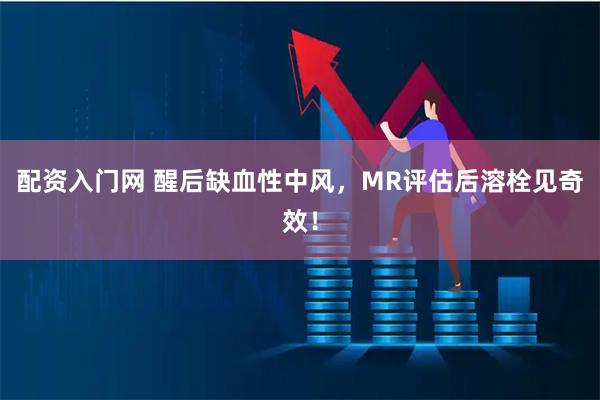 配资入门网 醒后缺血性中风，MR评估后溶栓见奇效！