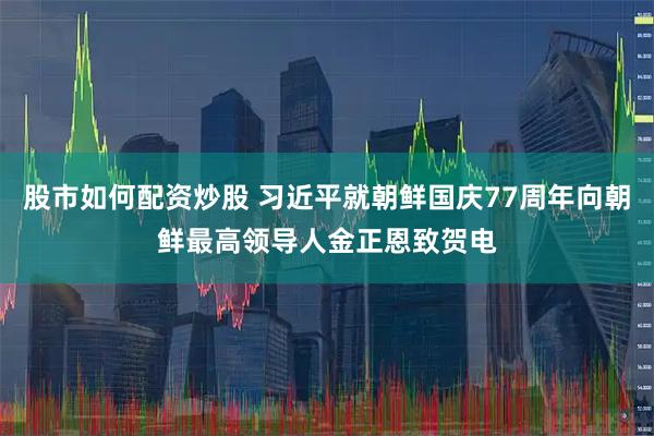 股市如何配资炒股 习近平就朝鲜国庆77周年向朝鲜最高领导人金正恩致贺电