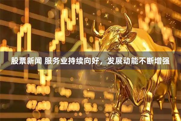 股票新闻 服务业持续向好，发展动能不断增强