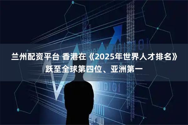 兰州配资平台 香港在《2025年世界人才排名》跃至全球第四位、亚洲第一