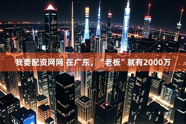 我要配资网网 在广东，“老板”就有2000万