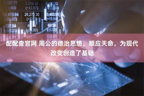 配配查官网 周公的德治思想，顺应天命，为现代改变创造了基础