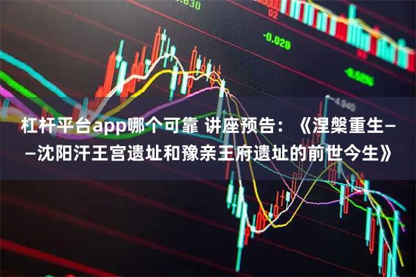 杠杆平台app哪个可靠 讲座预告：《涅槃重生——沈阳汗王宫遗址和豫亲王府遗址的前世今生》
