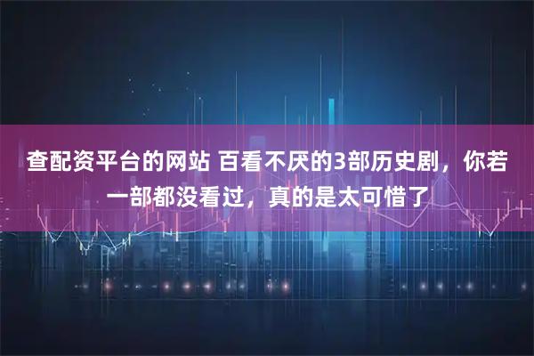 查配资平台的网站 百看不厌的3部历史剧，你若一部都没看过，真的是太可惜了