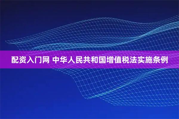 配资入门网 中华人民共和国增值税法实施条例