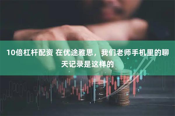 10倍杠杆配资 在优途雅思,我们老师手机里的聊天记录是这样的