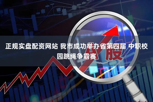 正规实盘配资网站 我市成功举办省第四届 中职校园跳绳争霸赛