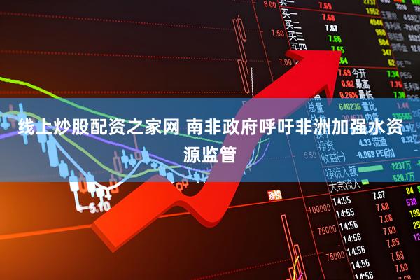 线上炒股配资之家网 南非政府呼吁非洲加强水资源监管