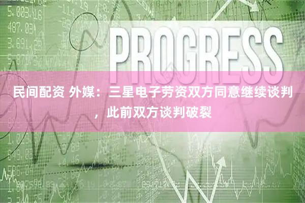 民间配资 外媒：三星电子劳资双方同意继续谈判，此前双方谈判破裂