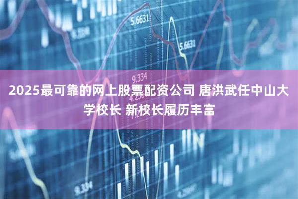 2025最可靠的网上股票配资公司 唐洪武任中山大学校长 新校长履历丰富