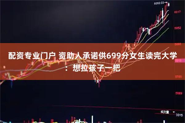 配资专业门户 资助人承诺供699分女生读完大学：想拉孩子一把